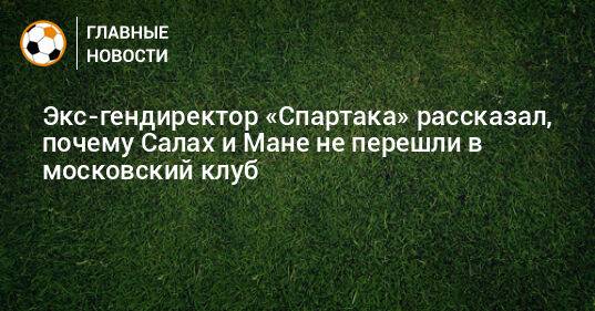 Экс-гендиректор «Спартака» рассказал, почему Салах и Мане не перешли в московский клуб