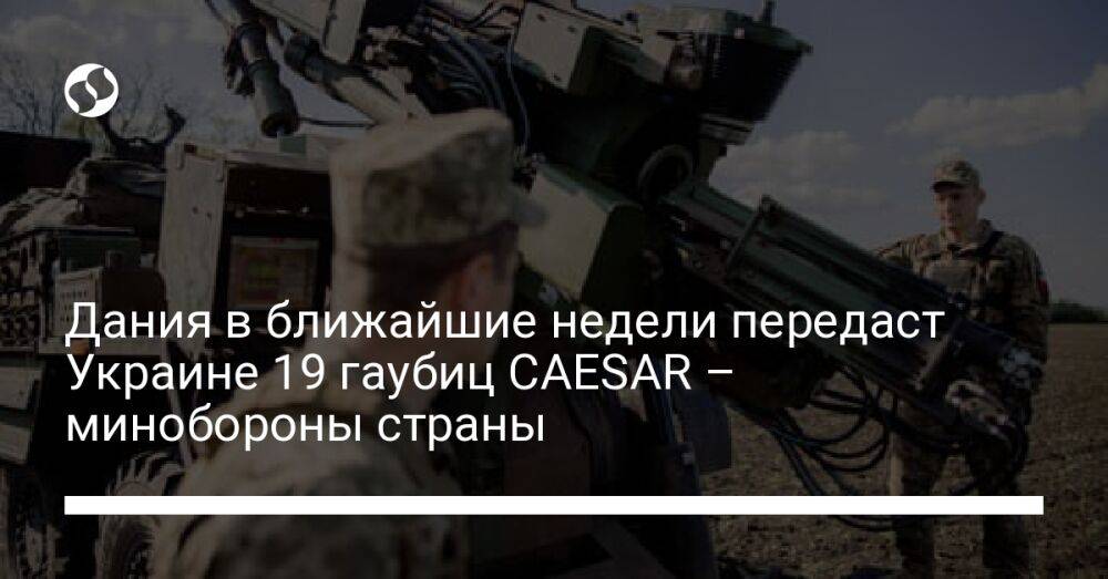 Дания в ближайшие недели передаст Украине 19 гаубиц CAESAR – минобороны страны