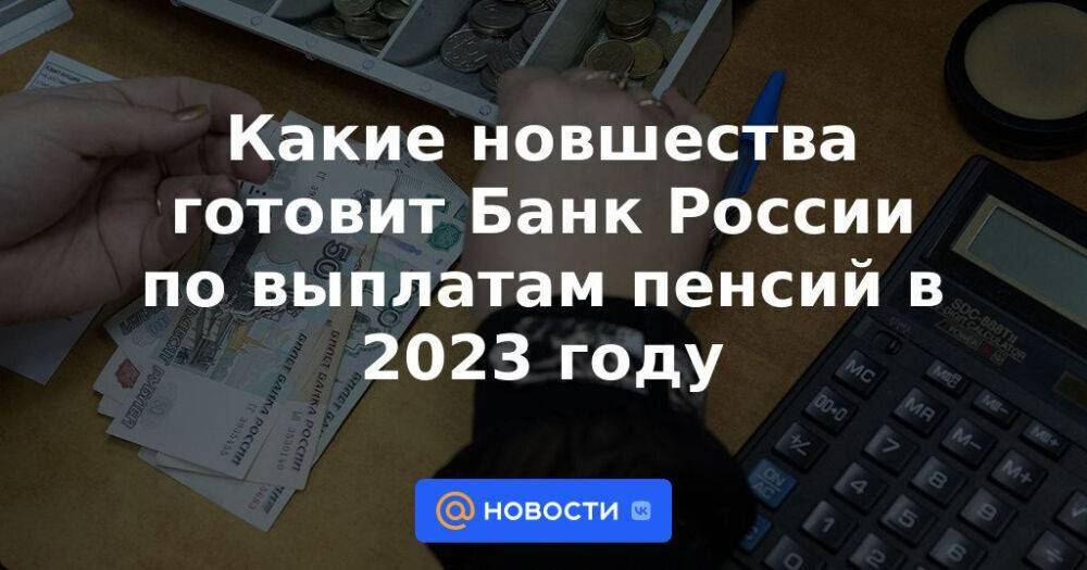 Какие новшества готовит Банк России по выплатам пенсий в 2023 году