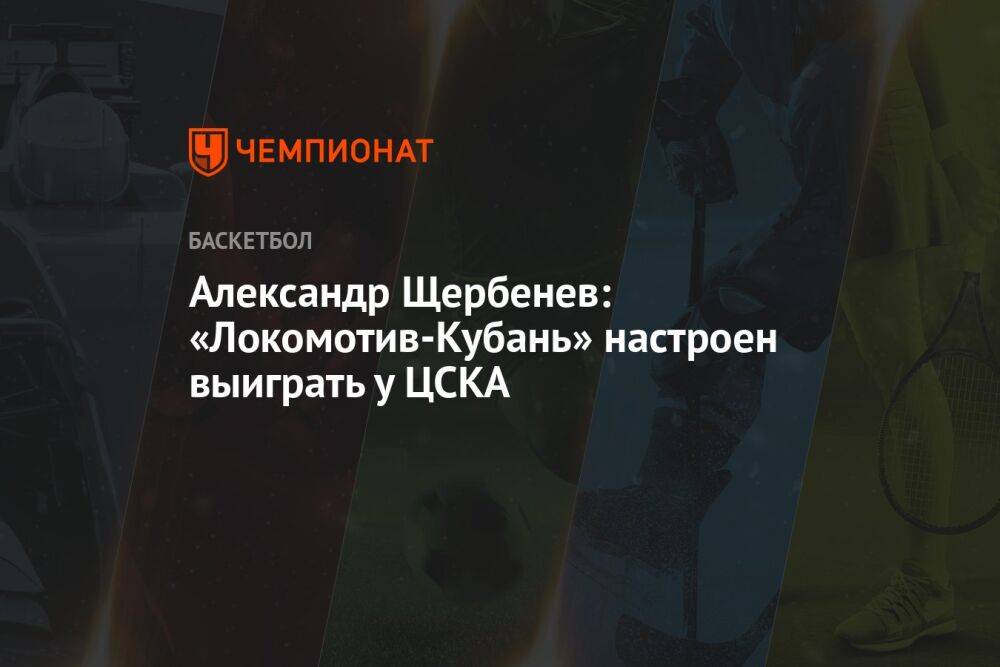 Александр Щербенев: «Локомотив-Кубань» настроен выиграть у ЦСКА