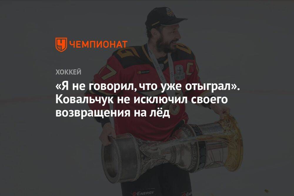 «Я не говорил, что уже отыграл». Ковальчук не исключил своего возвращения на лёд