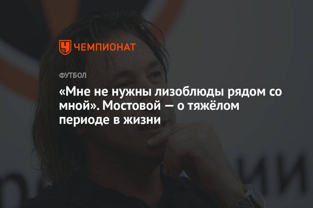 «Мне не нужны лизоблюды рядом со мной». Мостовой — о тяжёлом периоде в жизни