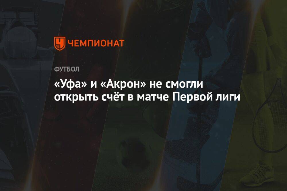 «Уфа» и «Акрон» не смогли открыть счёт в матче Первой лиги