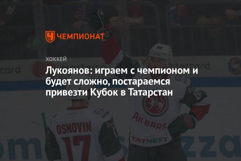Лукоянов: играем с чемпионом, и будет сложно, постараемся привезти кубок в Татарстан