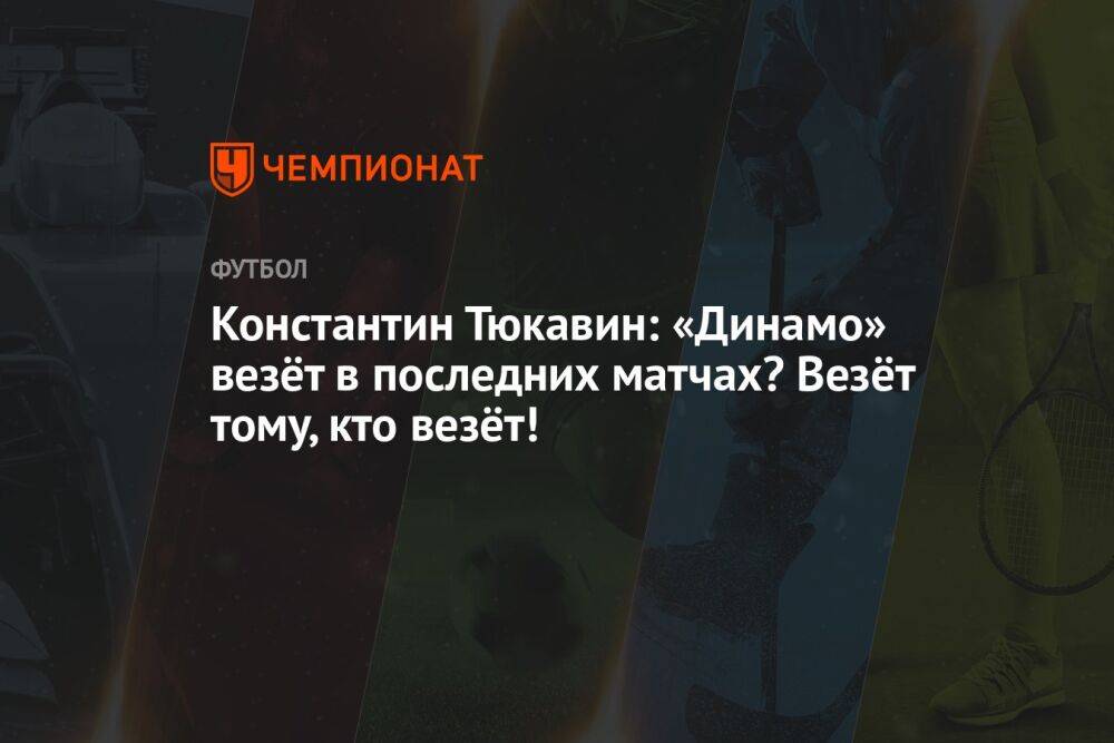 Константин Тюкавин: «Динамо» везёт в последних матчах? Везёт тому, кто везёт!