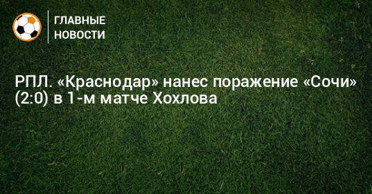 РПЛ. «Краснодар» нанес поражение «Сочи» (2:0) в 1-м матче Хохлова