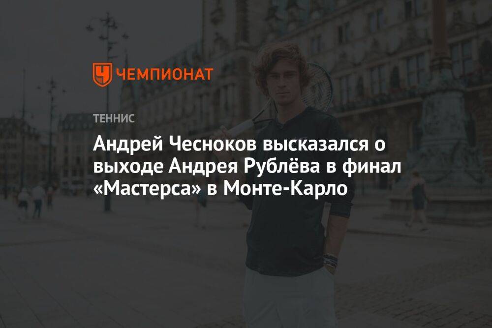 Андрей Чесноков высказался о выходе Андрея Рублёва в финал «Мастерса» в Монте-Карло