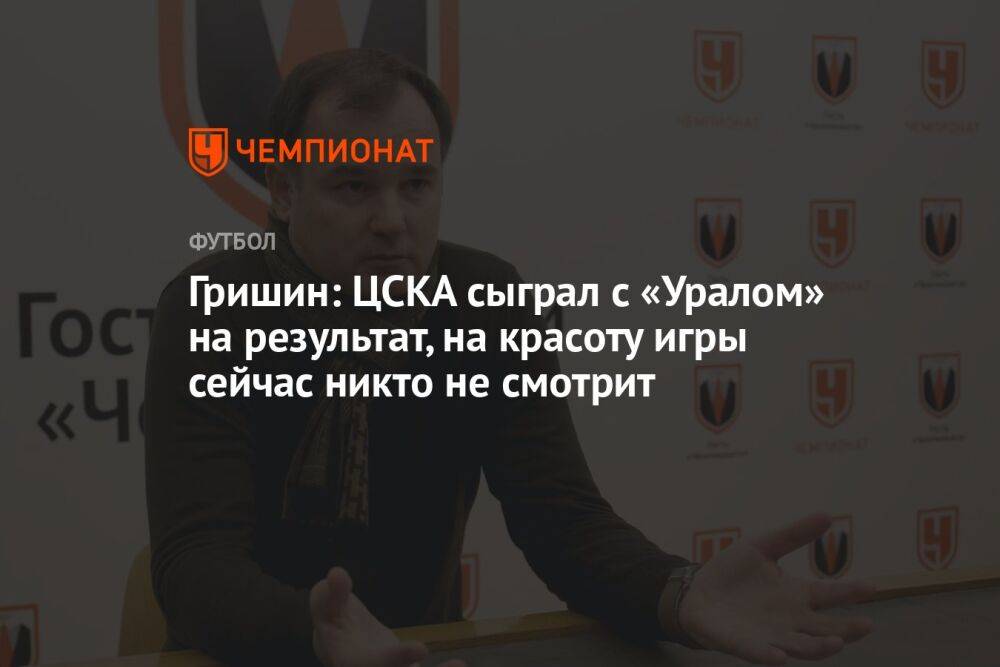 Гришин: ЦСКА сыграл с «Уралом» на результат, на красоту игры сейчас никто не смотрит