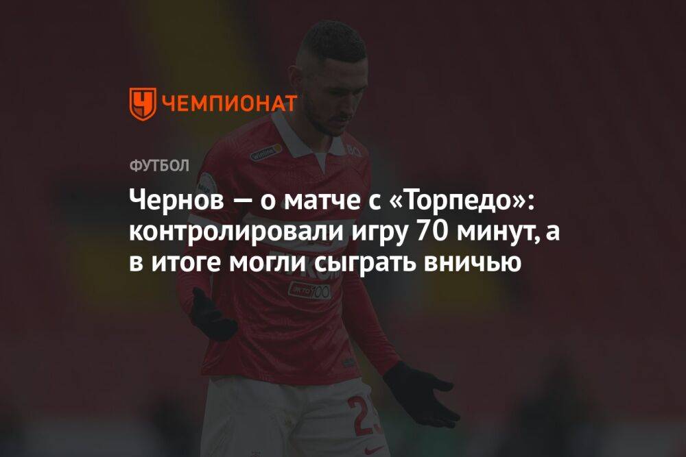 Чернов — о матче с «Торпедо»: контролировали игру 70 минут, а в итоге могли сыграть вничью