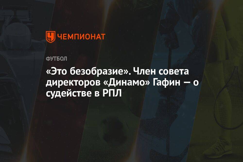 «Это безобразие». Член совета директоров «Динамо» Гафин — о судействе в РПЛ