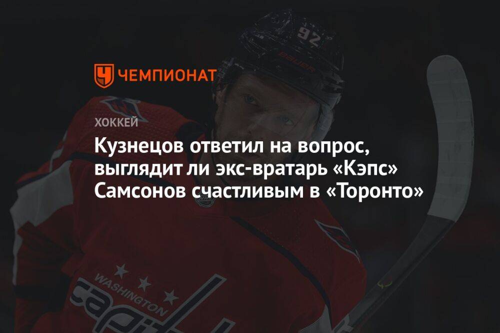 Кузнецов ответил на вопрос, выглядит ли экс-вратарь «Кэпс» Самсонов счастливым в «Торонто»