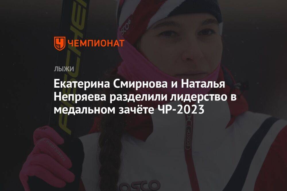 Екатерина Смирнова и Наталья Непряева разделили лидерство в медальном зачёте ЧР-2023