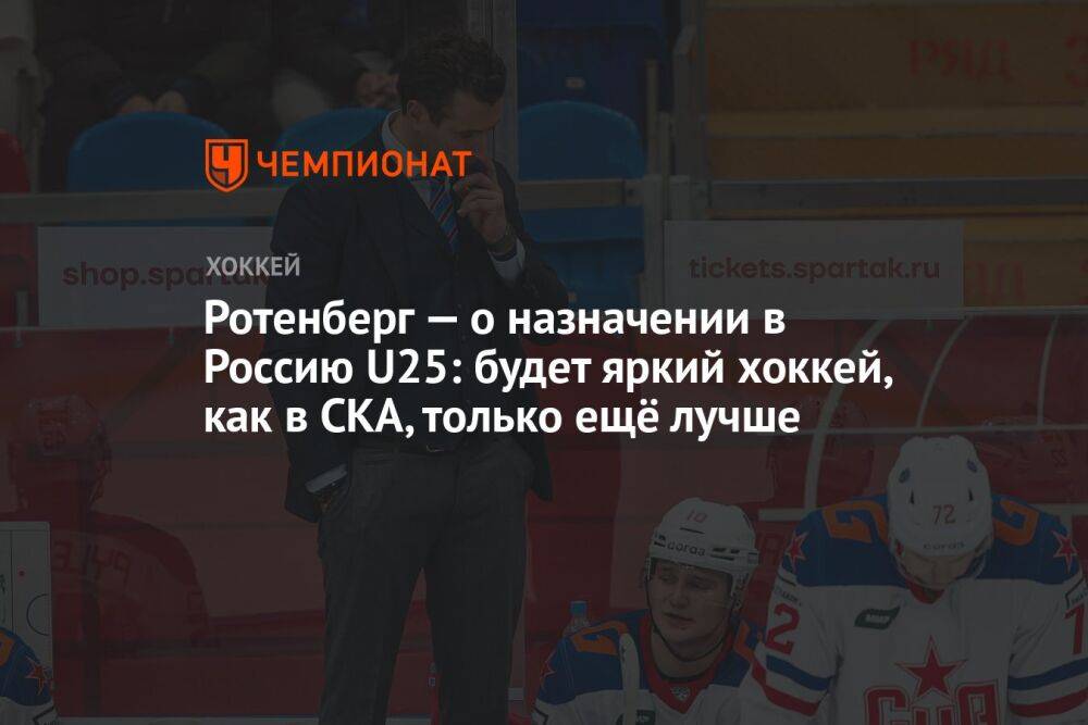 Ротенберг — о назначении в Россию U25: будет яркий хоккей, как в СКА, только ещё лучше