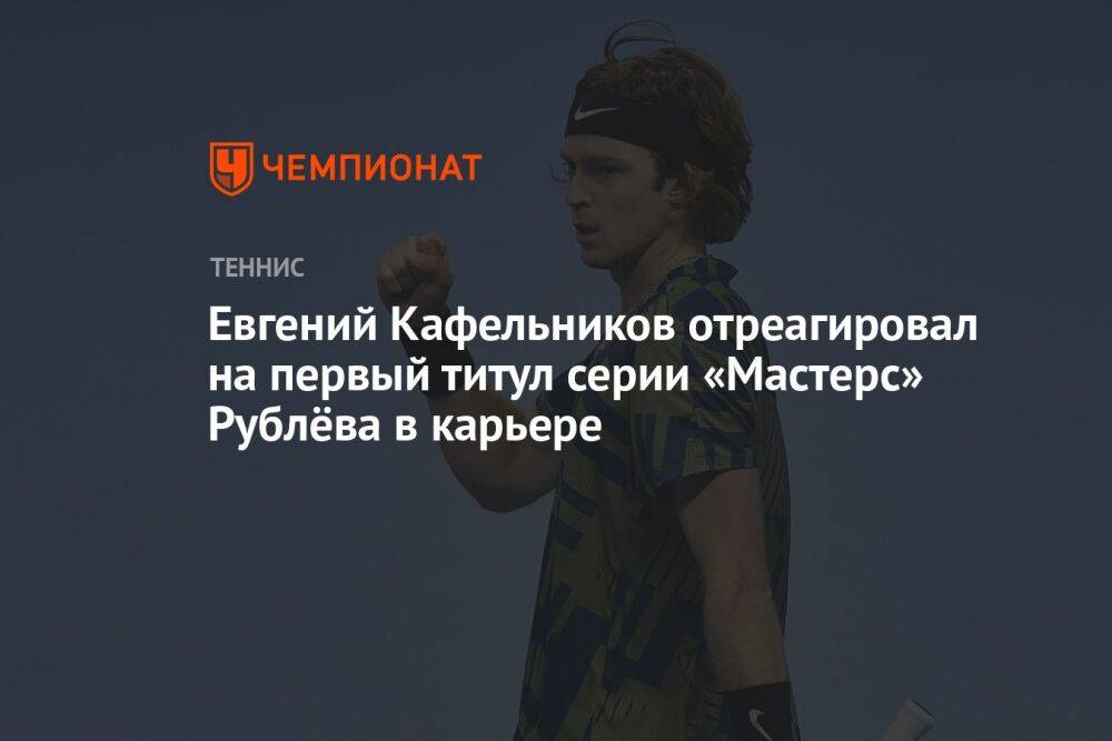 Евгений Кафельников отреагировал на первый титул серии «Мастерс» Рублёва в карьере