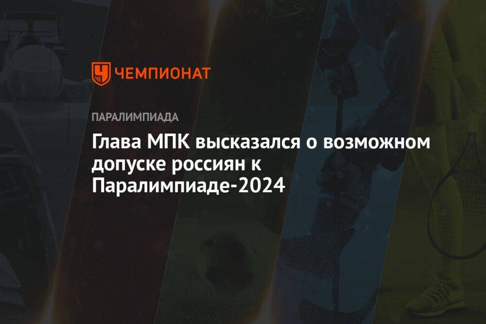 Глава МПК высказался о возможном допуске россиян к Паралимпиаде-2024