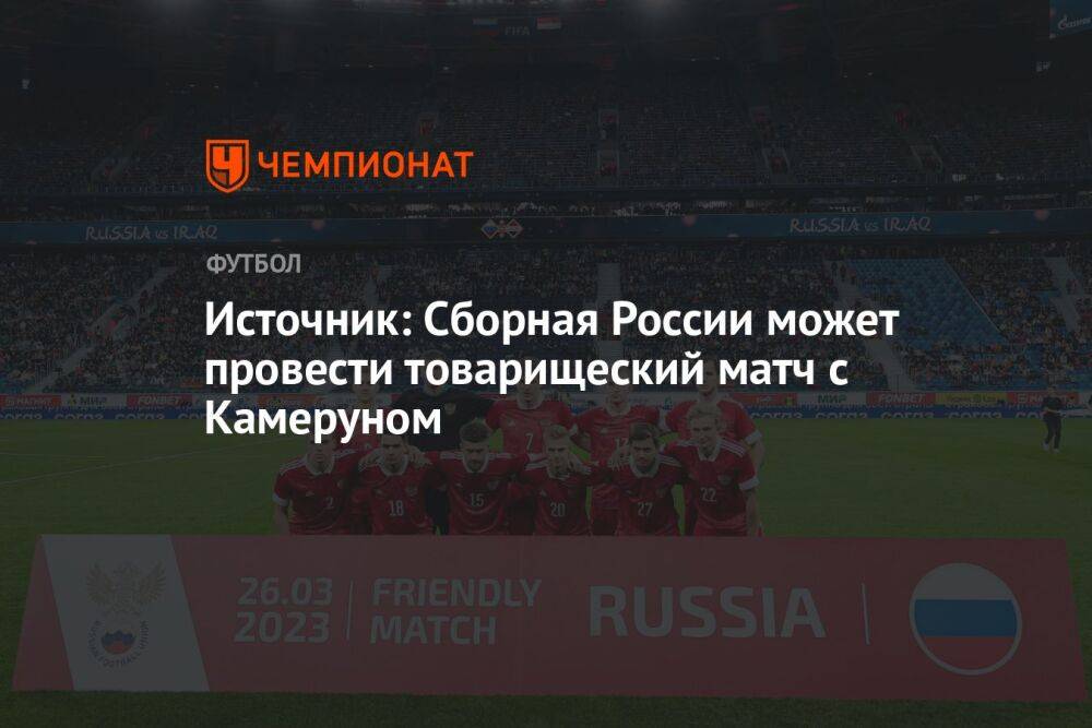 Источник: сборная России может провести товарищеский матч с Камеруном