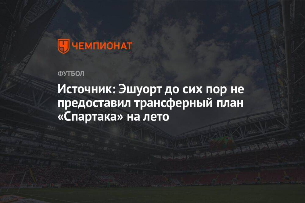 Источник: Эшуорт до сих пор не предоставил трансферный план «Спартака» на лето