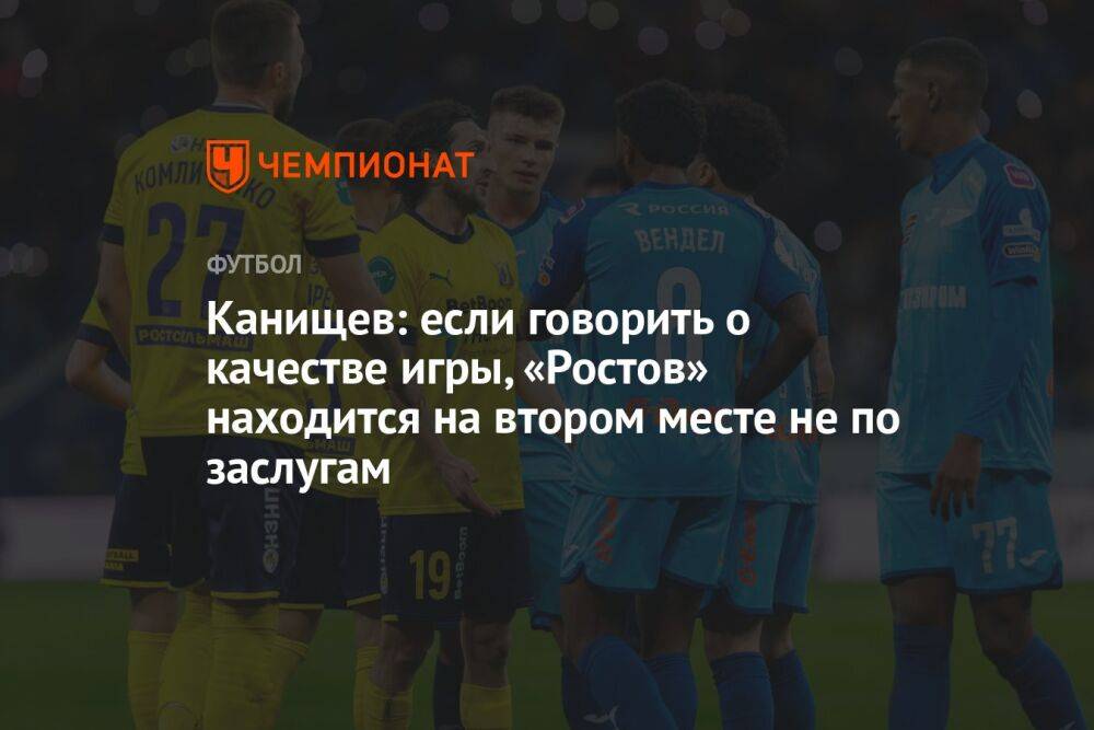 Канищев: если говорить о качестве игры, «Ростов» находится на втором месте не по заслугам