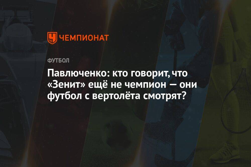 Павлюченко: кто говорит, что «Зенит» ещё не чемпион — они футбол с вертолёта смотрят?