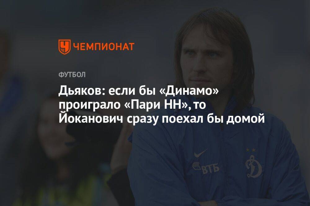 Дьяков: если бы «Динамо» проиграло «Пари НН», то Йоканович сразу поехал бы домой