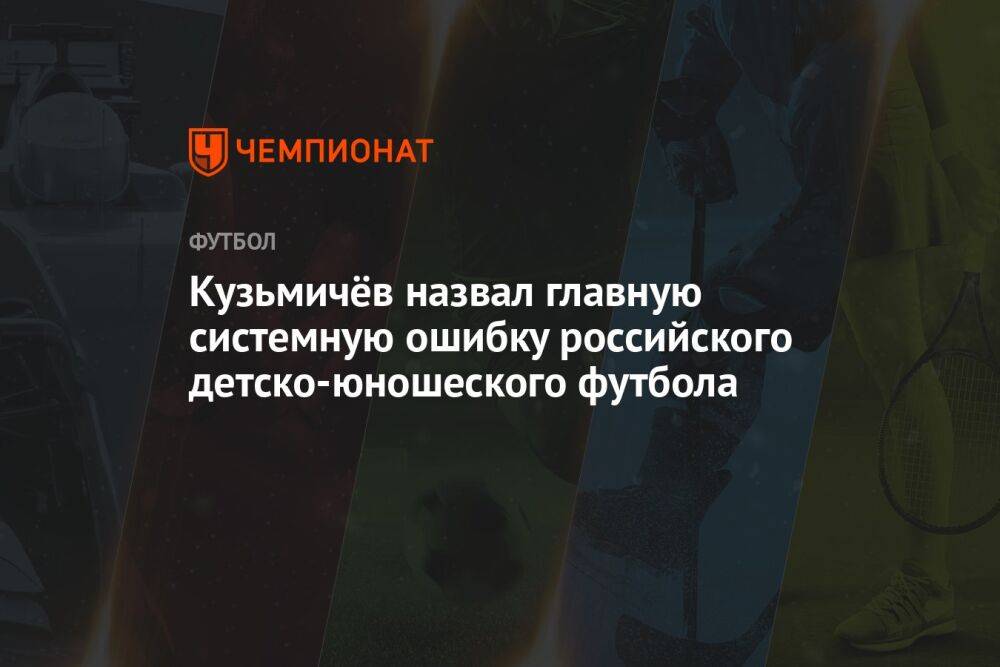 Кузьмичёв назвал главную системную ошибку российского детско-юношеского футбола