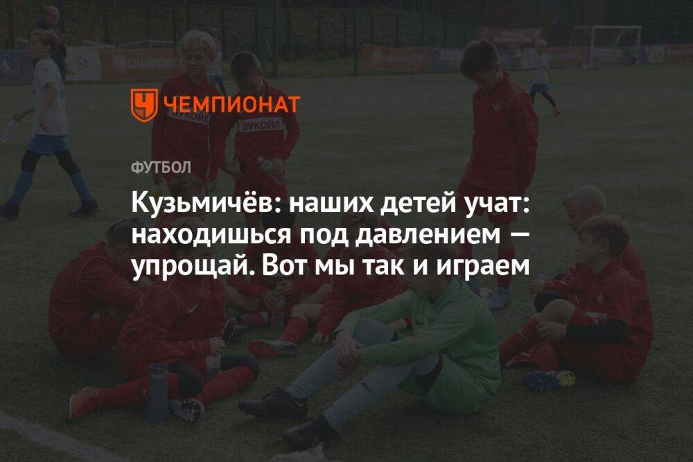 Кузьмичёв: наших детей учат: находишься под давлением — упрощай. Вот мы так и играем