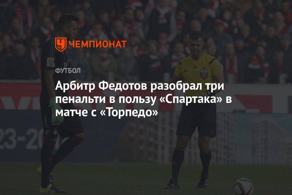 Арбитр Федотов разобрал три пенальти в пользу «Спартака» в матче с «Торпедо»