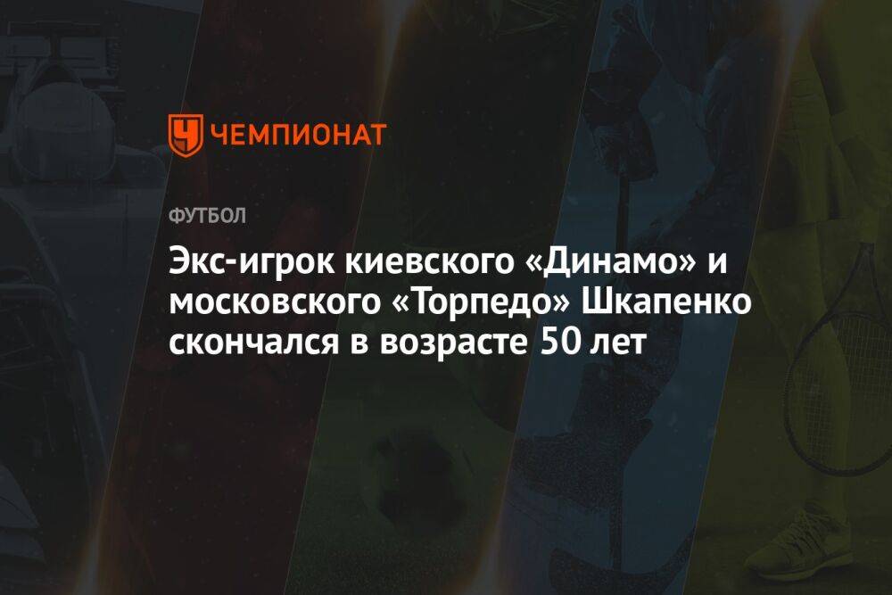 Экс-игрок киевского «Динамо» и московского «Торпедо» Шкапенко скончался в возрасте 50 лет