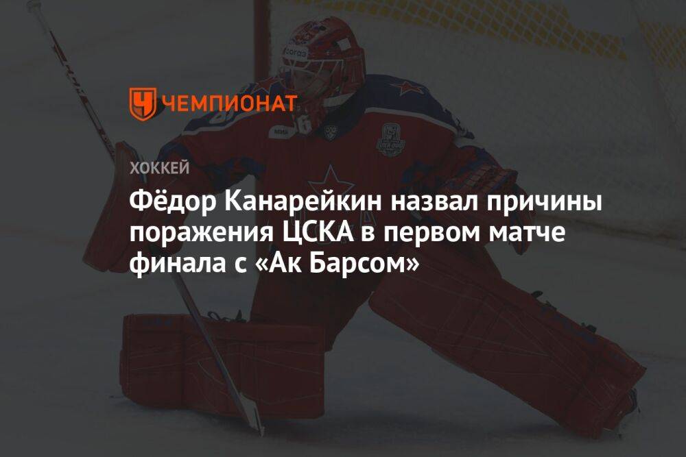 Фёдор Канарейкин назвал причины поражения ЦСКА в первом матче финала с «Ак Барсом»