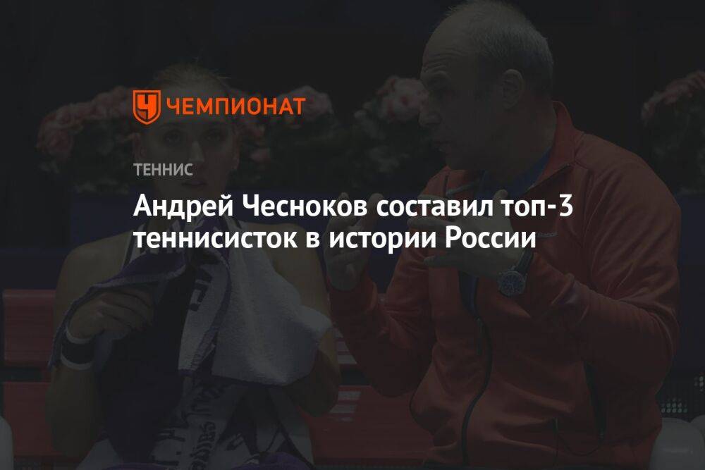 Андрей Чесноков составил топ-3 теннисисток в истории России