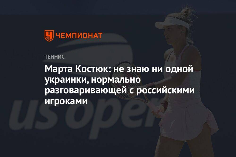 Марта Костюк: не знаю ни одной украинки, нормально разговаривающей с российскими игроками