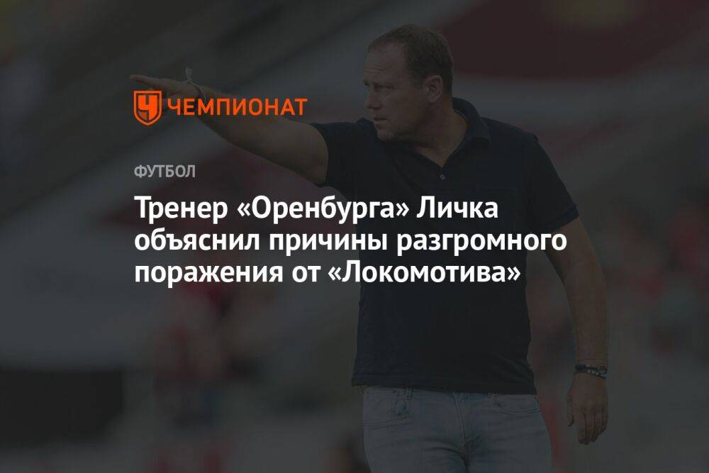 Тренер «Оренбурга» Личка объяснил причины разгромного поражения от «Локомотива»