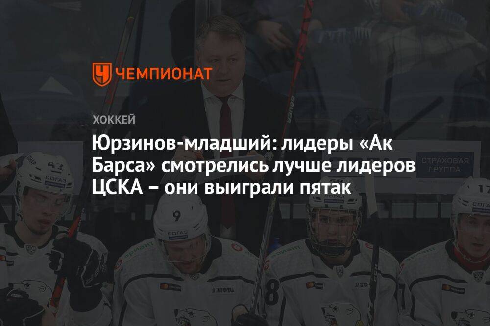 Юрзинов-младший: лидеры «Ак Барса» смотрелись лучше лидеров ЦСКА – они выиграли пятак