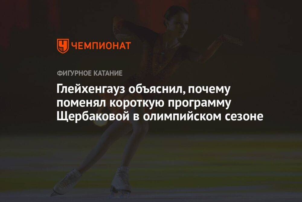 Глейхенгауз объяснил, почему поменял короткую программу Щербаковой в олимпийском сезоне