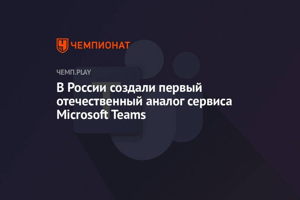 В России создали первый отечественный аналог сервиса Microsoft Teams