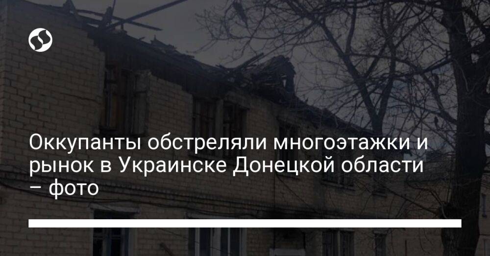 Оккупанты обстреляли многоэтажки и рынок в Украинске Донецкой области – фото