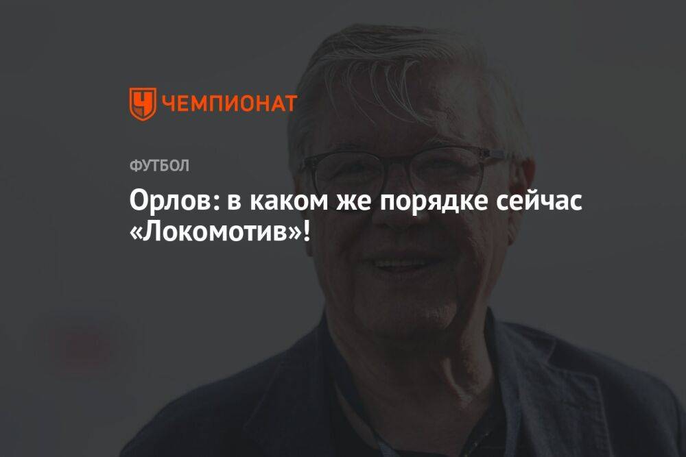 Орлов: в каком же порядке сейчас «Локомотив»!