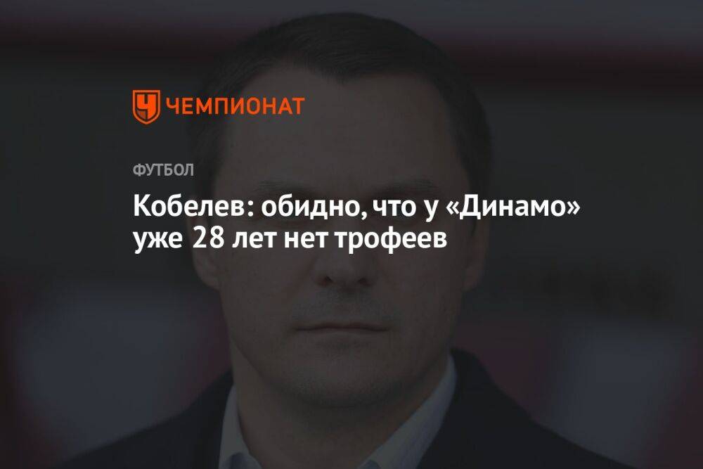 Кобелев: обидно, что у «Динамо» уже 28 лет нет трофеев