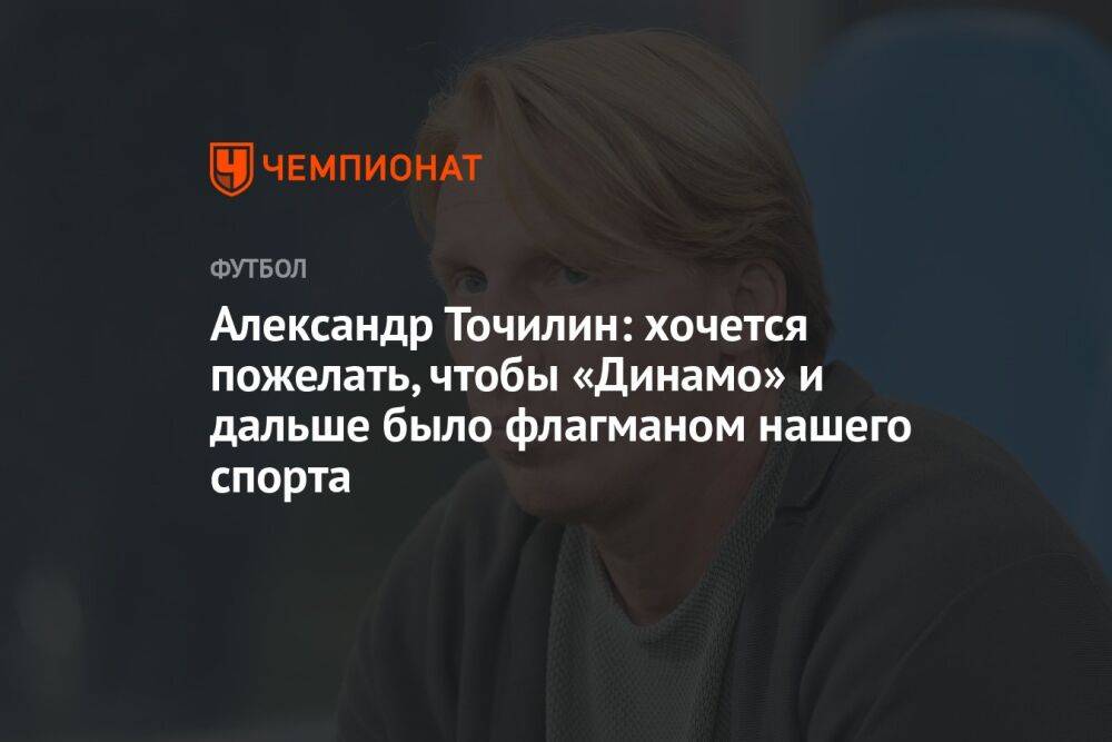 Александр Точилин: хочется пожелать, чтобы «Динамо» и дальше было флагманом нашего спорта