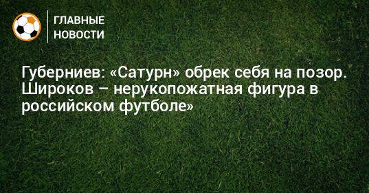 Губерниев: «Сатурн» обрек себя на позор. Широков – нерукопожатная фигура в российском футболе»