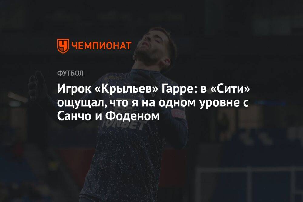 Игрок «Крыльев» Гарре: в «Сити» ощущал, что я на одном уровне с Санчо и Фоденом