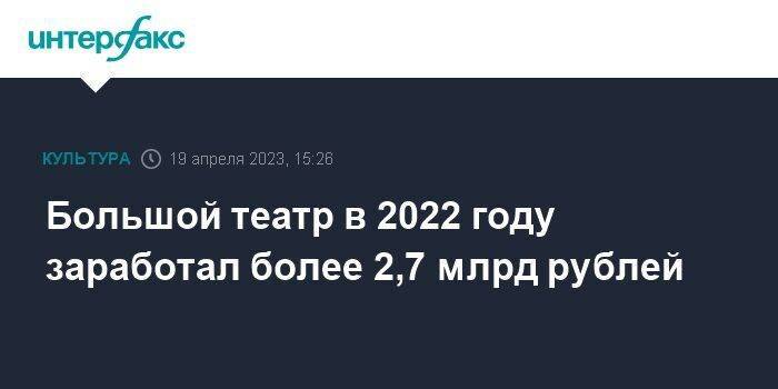 Большой театр в 2022 году заработал более 2,7 млрд рублей