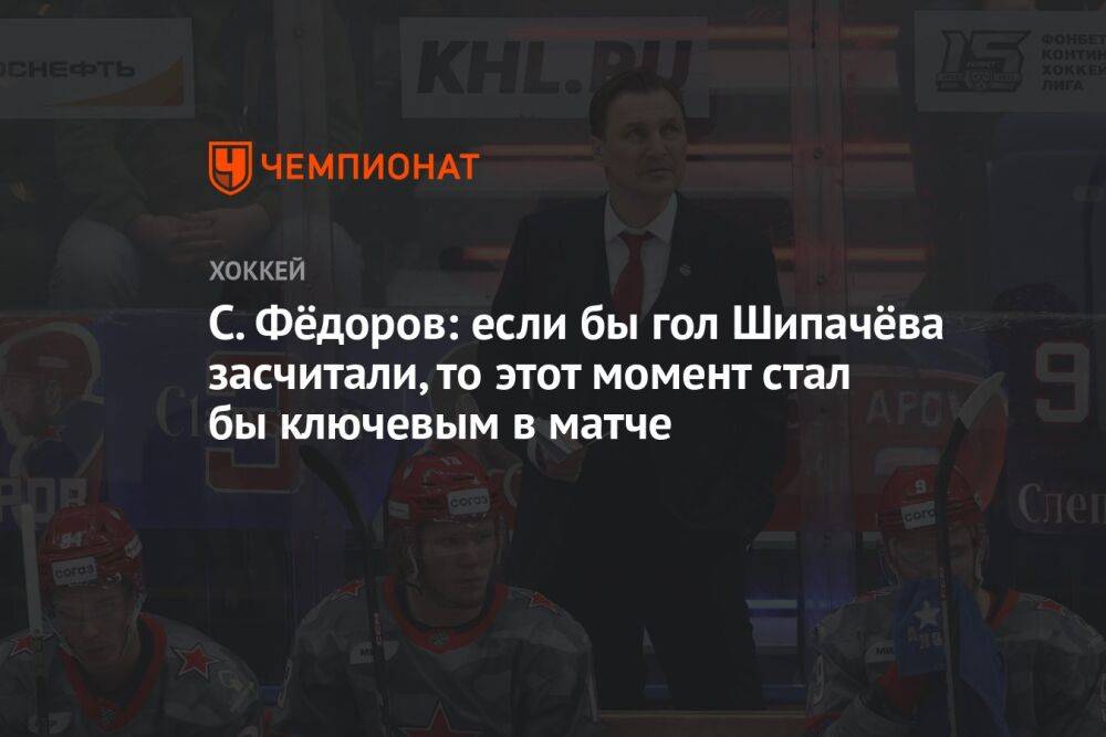 С. Фёдоров: если бы гол Шипачёва засчитали, то этот момент стал бы ключевым в матче
