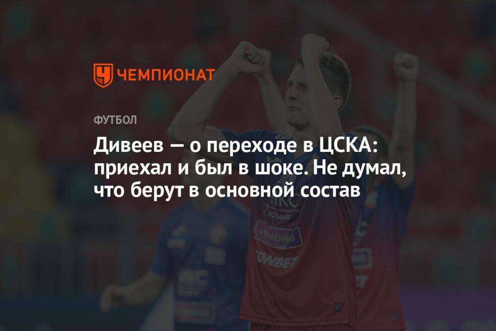 Дивеев — о переходе в ЦСКА: приехал и был в шоке. Не думал, что берут в основной состав