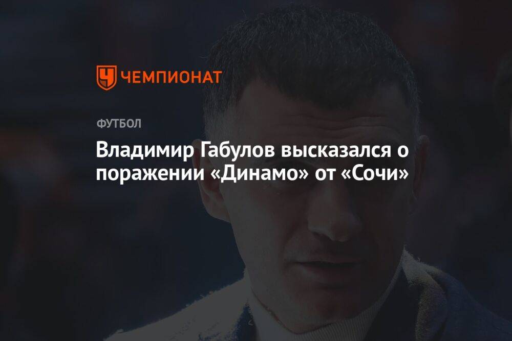 Владимир Габулов высказался о поражении «Динамо» от «Сочи»