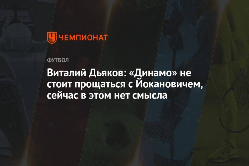 Виталий Дьяков: «Динамо» не стоит прощаться с Йокановичем, сейчас в этом нет смысла