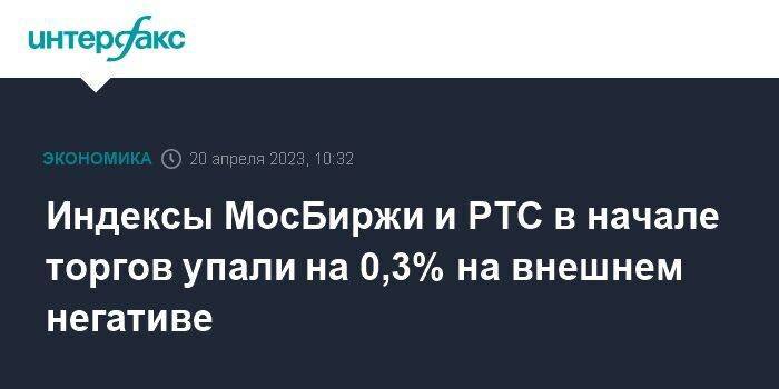 Индексы МосБиржи и РТС в начале торгов упали на 0,3% на внешнем негативе