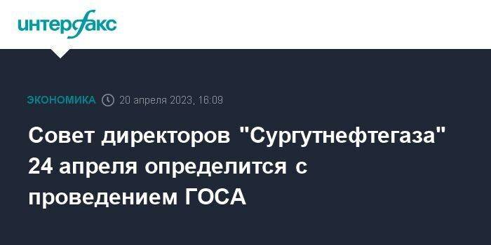 Совет директоров "Сургутнефтегаза" 24 апреля определится с проведением ГОСА