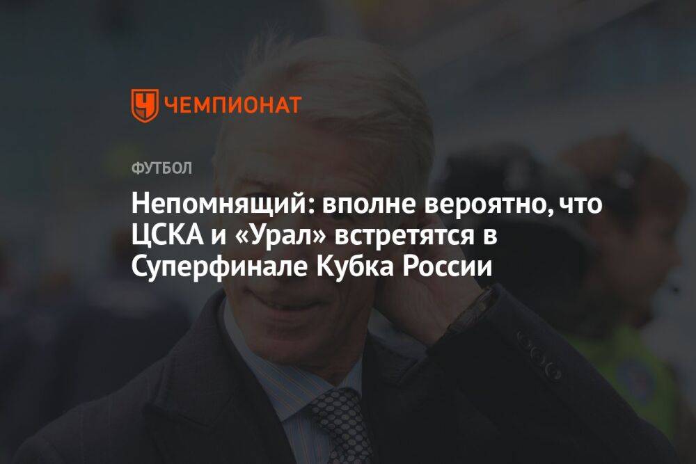 Непомнящий: вполне вероятно, что ЦСКА и «Урал» встретятся в Суперфинале Кубка России