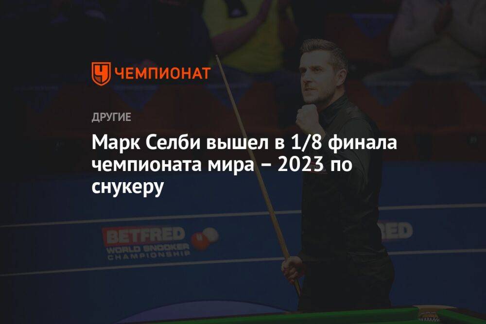 Марк Селби вышел в 1/8 финала чемпионата мира – 2023 по снукеру